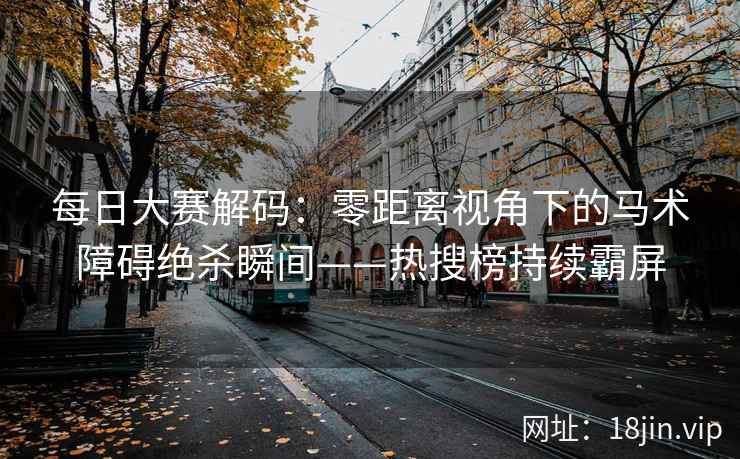 每日大赛解码：零距离视角下的马术障碍绝杀瞬间——热搜榜持续霸屏