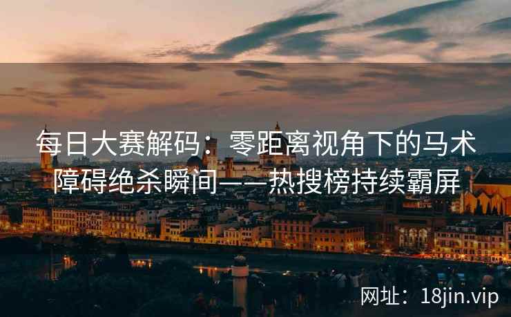 每日大赛解码：零距离视角下的马术障碍绝杀瞬间——热搜榜持续霸屏