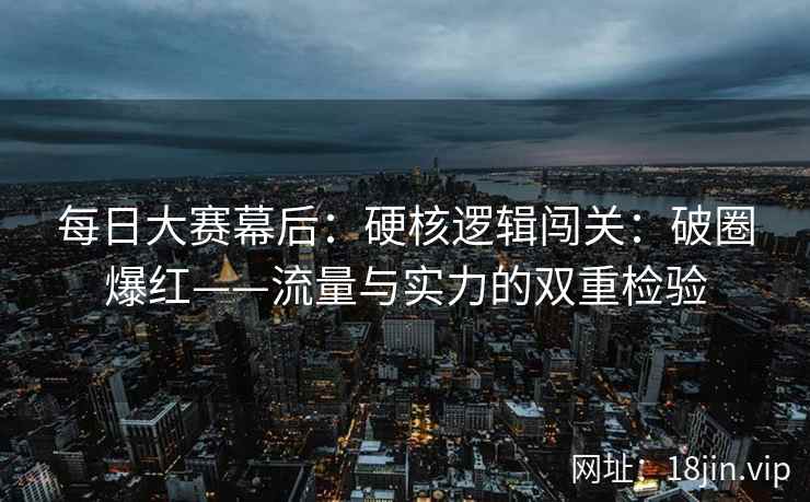 每日大赛幕后：硬核逻辑闯关：破圈爆红——流量与实力的双重检验