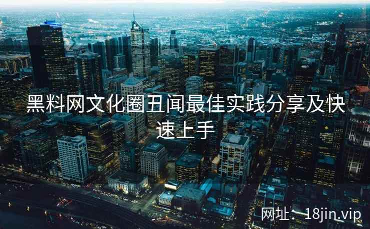 黑料网文化圈丑闻最佳实践分享及快速上手