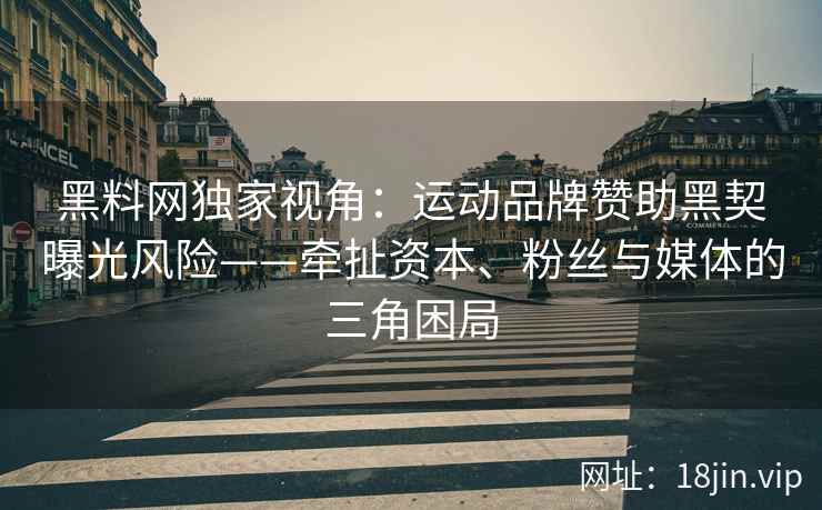 黑料网独家视角：运动品牌赞助黑契曝光风险——牵扯资本、粉丝与媒体的三角困局