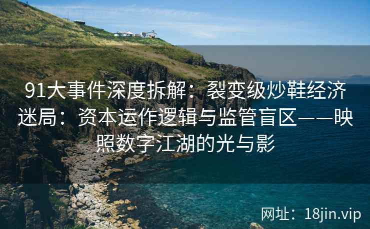 91大事件深度拆解：裂变级炒鞋经济迷局：资本运作逻辑与监管盲区——映照数字江湖的光与影