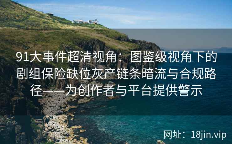 91大事件超清视角：图鉴级视角下的剧组保险缺位灰产链条暗流与合规路径——为创作者与平台提供警示