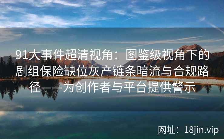 91大事件超清视角：图鉴级视角下的剧组保险缺位灰产链条暗流与合规路径——为创作者与平台提供警示