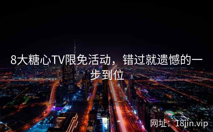8大糖心TV限免活动，错过就遗憾的一步到位
