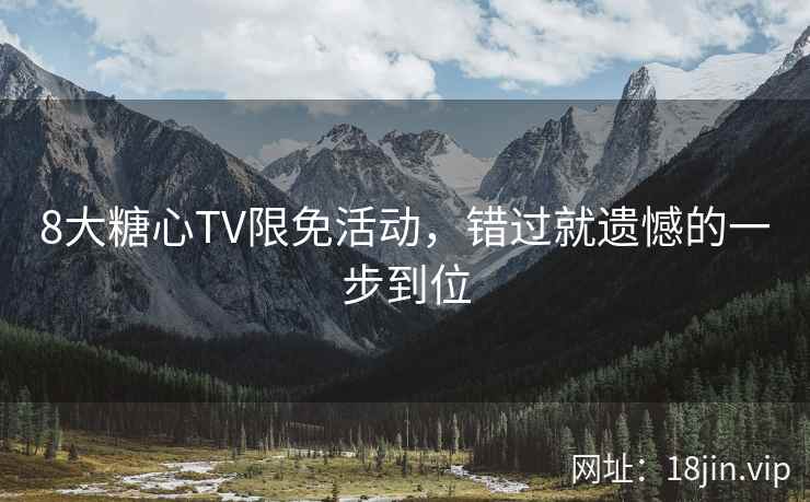 8大糖心TV限免活动，错过就遗憾的一步到位