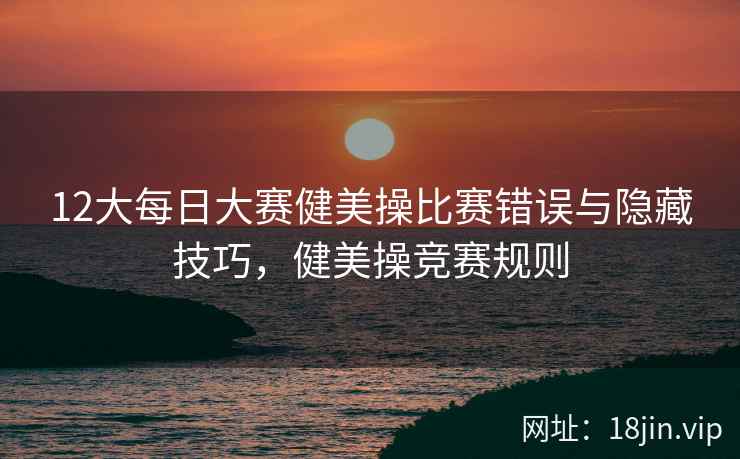 12大每日大赛健美操比赛错误与隐藏技巧，健美操竞赛规则