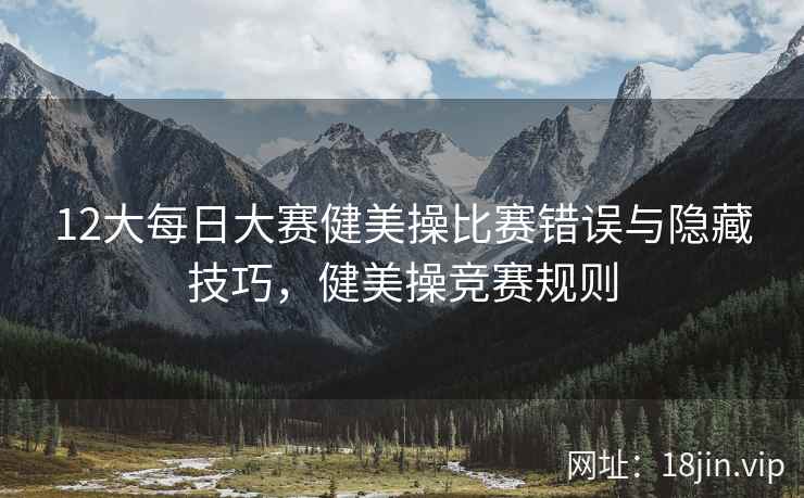 12大每日大赛健美操比赛错误与隐藏技巧，健美操竞赛规则