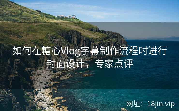 如何在糖心Vlog字幕制作流程时进行封面设计，专家点评