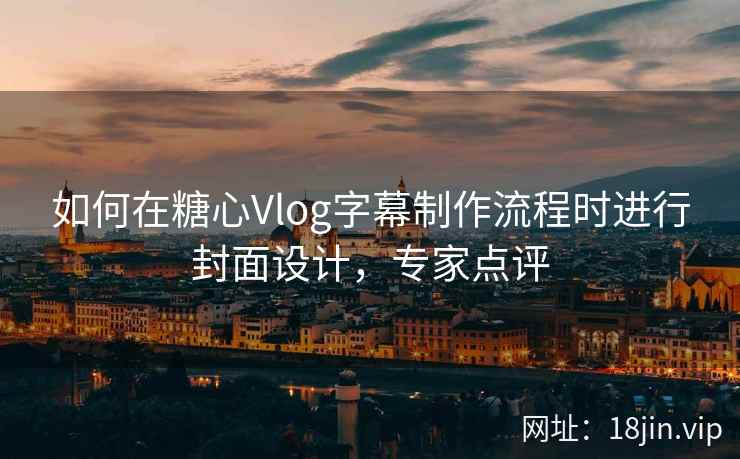 如何在糖心Vlog字幕制作流程时进行封面设计，专家点评