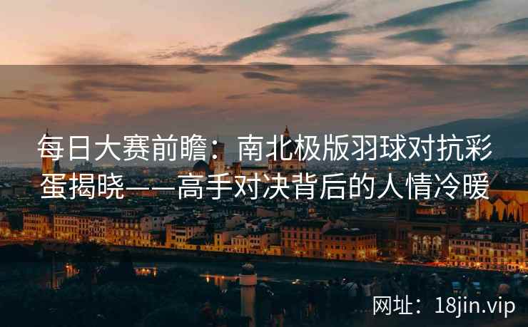 每日大赛前瞻：南北极版羽球对抗彩蛋揭晓——高手对决背后的人情冷暖