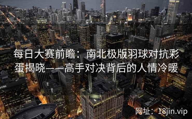 每日大赛前瞻：南北极版羽球对抗彩蛋揭晓——高手对决背后的人情冷暖