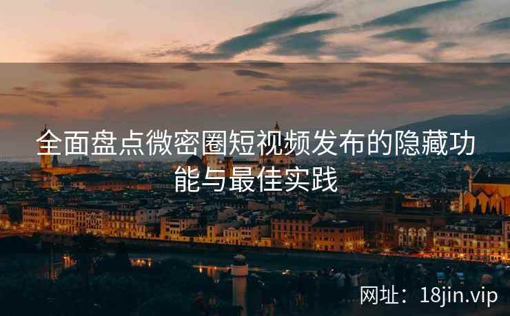 全面盘点微密圈短视频发布的隐藏功能与最佳实践