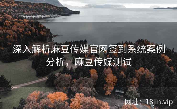 深入解析麻豆传媒官网签到系统案例分析，麻豆传媒测试