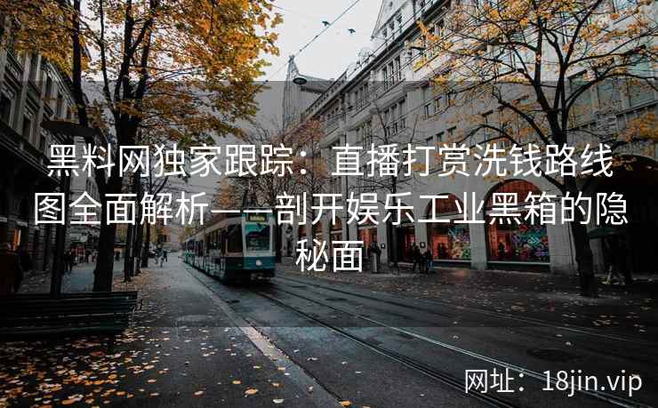 黑料网独家跟踪：直播打赏洗钱路线图全面解析——剖开娱乐工业黑箱的隐秘面