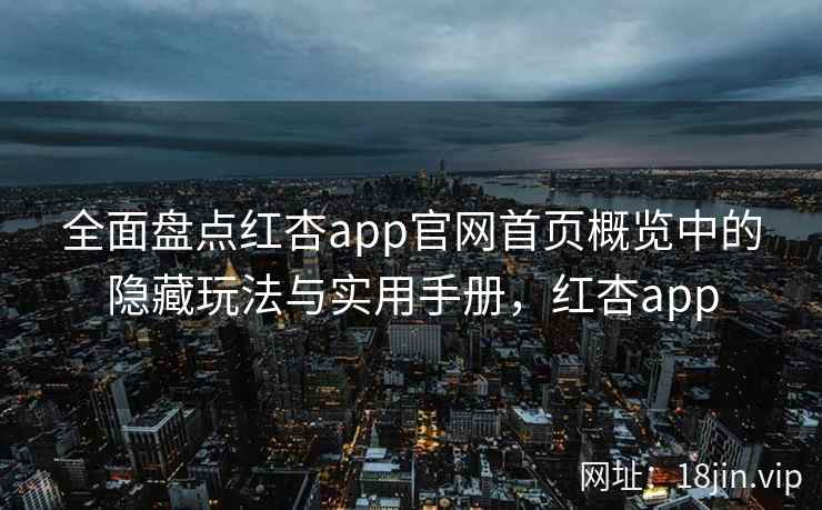 全面盘点红杏app官网首页概览中的隐藏玩法与实用手册，红杏app