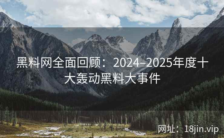 黑料网全面回顾：2024–2025年度十大轰动黑料大事件