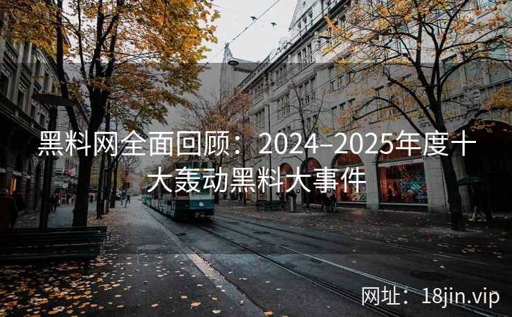 黑料网全面回顾：2024–2025年度十大轰动黑料大事件