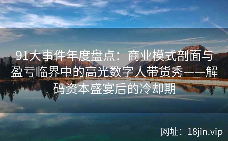 91大事件年度盘点：商业模式剖面与盈亏临界中的高光数字人带货秀——解码资本盛宴后的冷却期