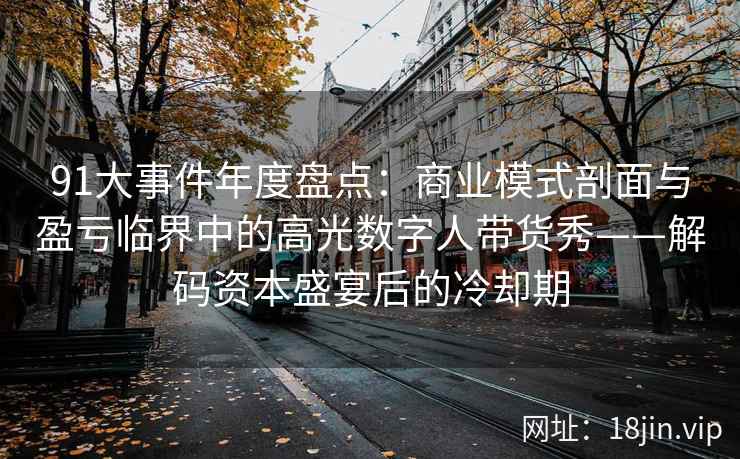 91大事件年度盘点：商业模式剖面与盈亏临界中的高光数字人带货秀——解码资本盛宴后的冷却期