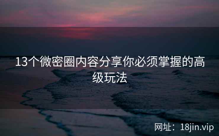 13个微密圈内容分享你必须掌握的高级玩法