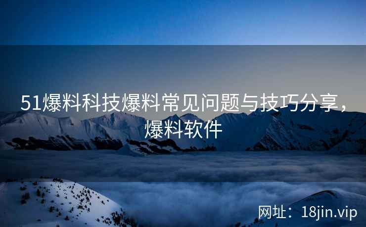 51爆料科技爆料常见问题与技巧分享，爆料软件