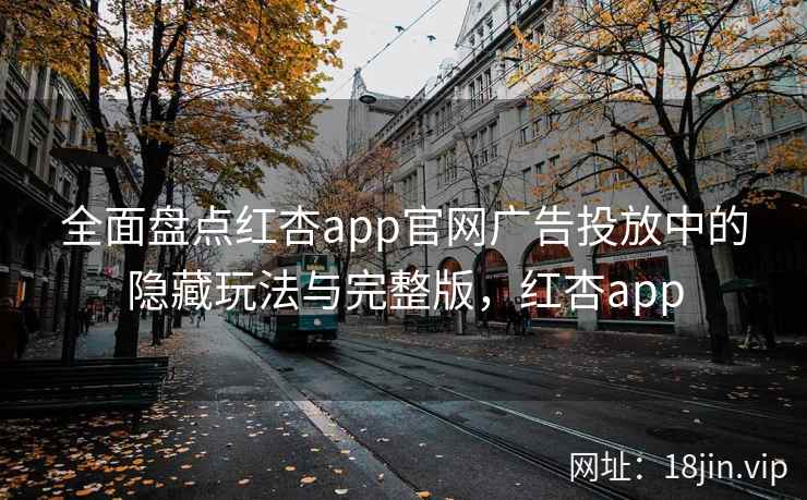全面盘点红杏app官网广告投放中的隐藏玩法与完整版，红杏app