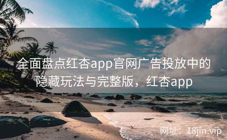 全面盘点红杏app官网广告投放中的隐藏玩法与完整版，红杏app
