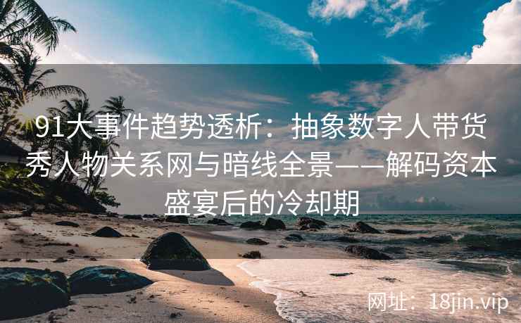 91大事件趋势透析：抽象数字人带货秀人物关系网与暗线全景——解码资本盛宴后的冷却期