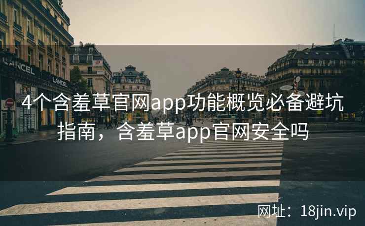 4个含羞草官网app功能概览必备避坑指南，含羞草app官网安全吗