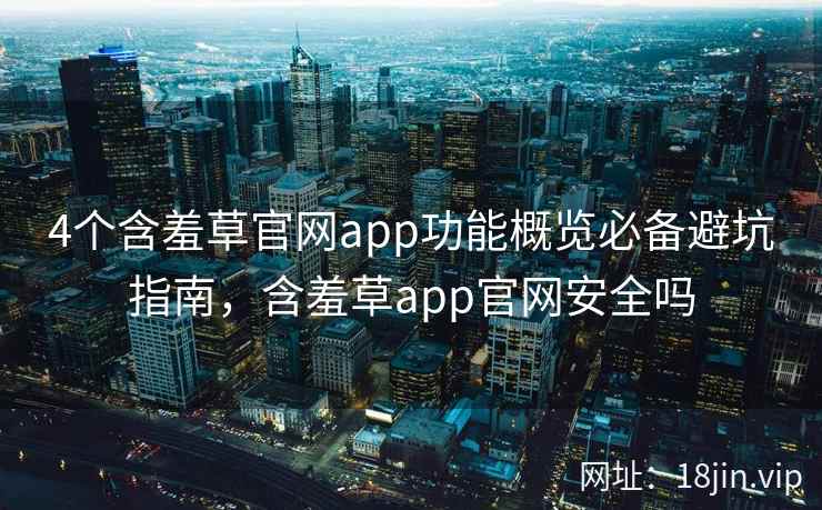 4个含羞草官网app功能概览必备避坑指南，含羞草app官网安全吗