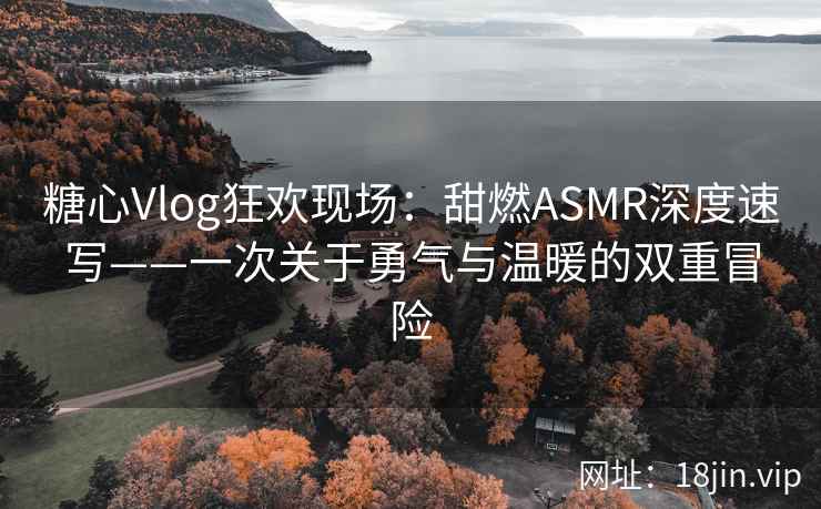糖心Vlog狂欢现场：甜燃ASMR深度速写——一次关于勇气与温暖的双重冒险