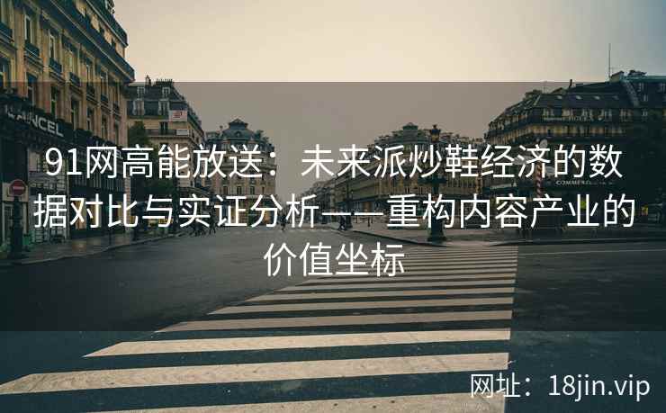 91网高能放送：未来派炒鞋经济的数据对比与实证分析——重构内容产业的价值坐标
