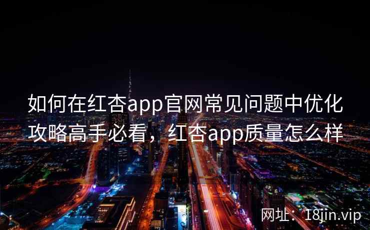 如何在红杏app官网常见问题中优化攻略高手必看，红杏app质量怎么样