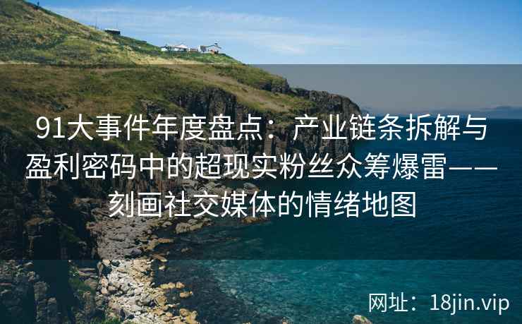 91大事件年度盘点：产业链条拆解与盈利密码中的超现实粉丝众筹爆雷——刻画社交媒体的情绪地图