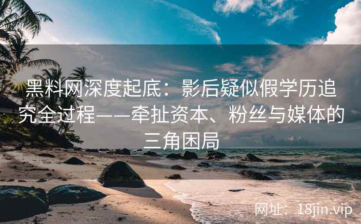 黑料网深度起底：影后疑似假学历追究全过程——牵扯资本、粉丝与媒体的三角困局