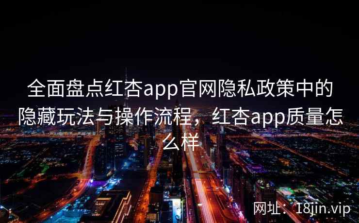 全面盘点红杏app官网隐私政策中的隐藏玩法与操作流程，红杏app质量怎么样