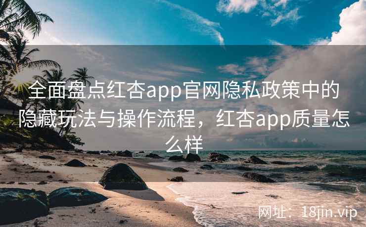 全面盘点红杏app官网隐私政策中的隐藏玩法与操作流程，红杏app质量怎么样
