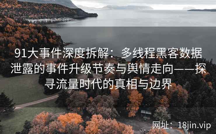 91大事件深度拆解：多线程黑客数据泄露的事件升级节奏与舆情走向——探寻流量时代的真相与边界