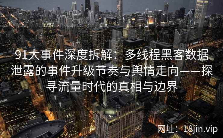 91大事件深度拆解：多线程黑客数据泄露的事件升级节奏与舆情走向——探寻流量时代的真相与边界