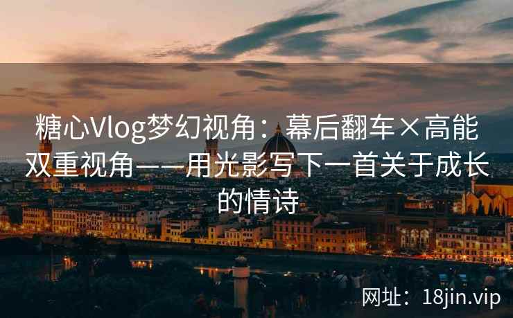 糖心Vlog梦幻视角：幕后翻车×高能双重视角——用光影写下一首关于成长的情诗