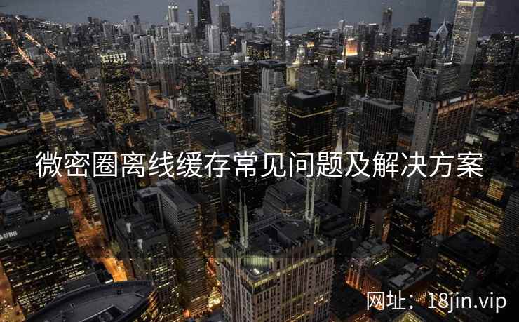 微密圈离线缓存常见问题及解决方案