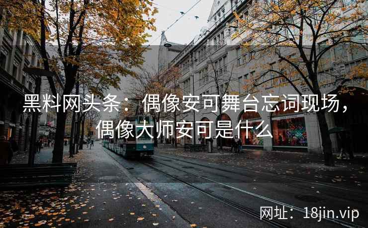 黑料网头条：偶像安可舞台忘词现场，偶像大师安可是什么