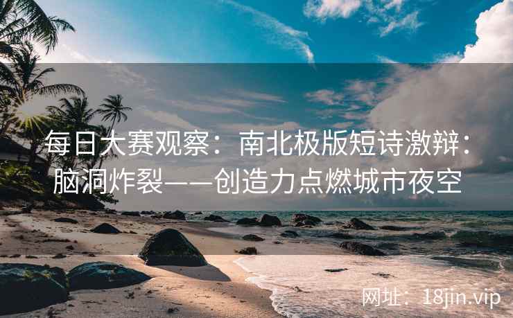 每日大赛观察：南北极版短诗激辩：脑洞炸裂——创造力点燃城市夜空