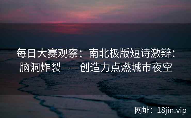 每日大赛观察：南北极版短诗激辩：脑洞炸裂——创造力点燃城市夜空