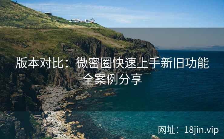 版本对比：微密圈快速上手新旧功能全案例分享