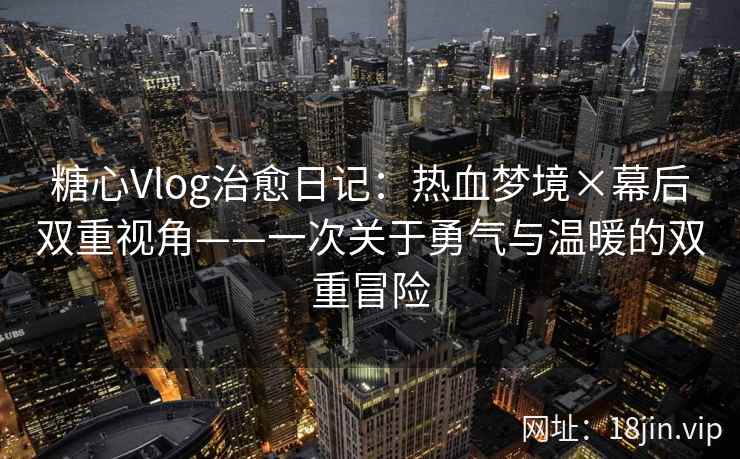 糖心Vlog治愈日记：热血梦境×幕后双重视角——一次关于勇气与温暖的双重冒险