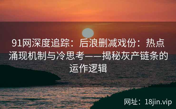 91网深度追踪：后浪删减戏份：热点涌现机制与冷思考——揭秘灰产链条的运作逻辑