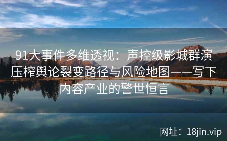 91大事件多维透视：声控级影城群演压榨舆论裂变路径与风险地图——写下内容产业的警世恒言