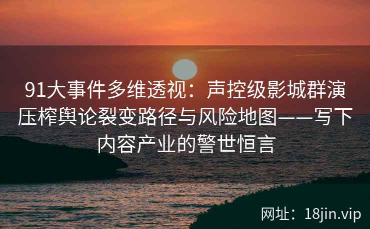 91大事件多维透视：声控级影城群演压榨舆论裂变路径与风险地图——写下内容产业的警世恒言